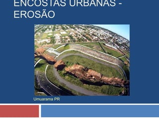 ENCOSTAS URBANAS -
EROSÃO
Umuarama PR
 