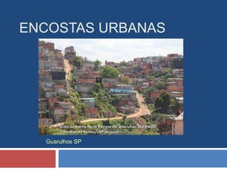 ENCOSTAS URBANAS
Guarulhos SP
 