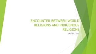 ENCOUNTER BETWEEN WORLD
RELIGIONS AND INDIGENOUS
RELIGIONS
Mufdil Tuhri
 