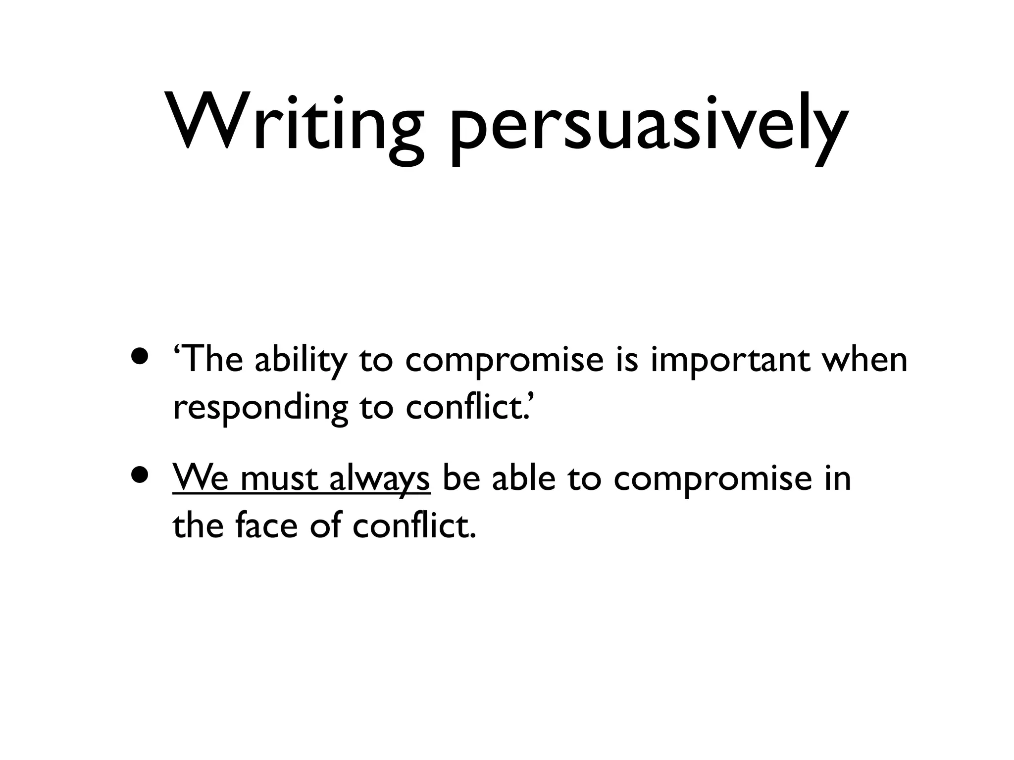 Writing persuasively
• ‘The ability to compromise is important when
responding to conflict.’
• We must always be able to compromise in
the face of conflict.
 