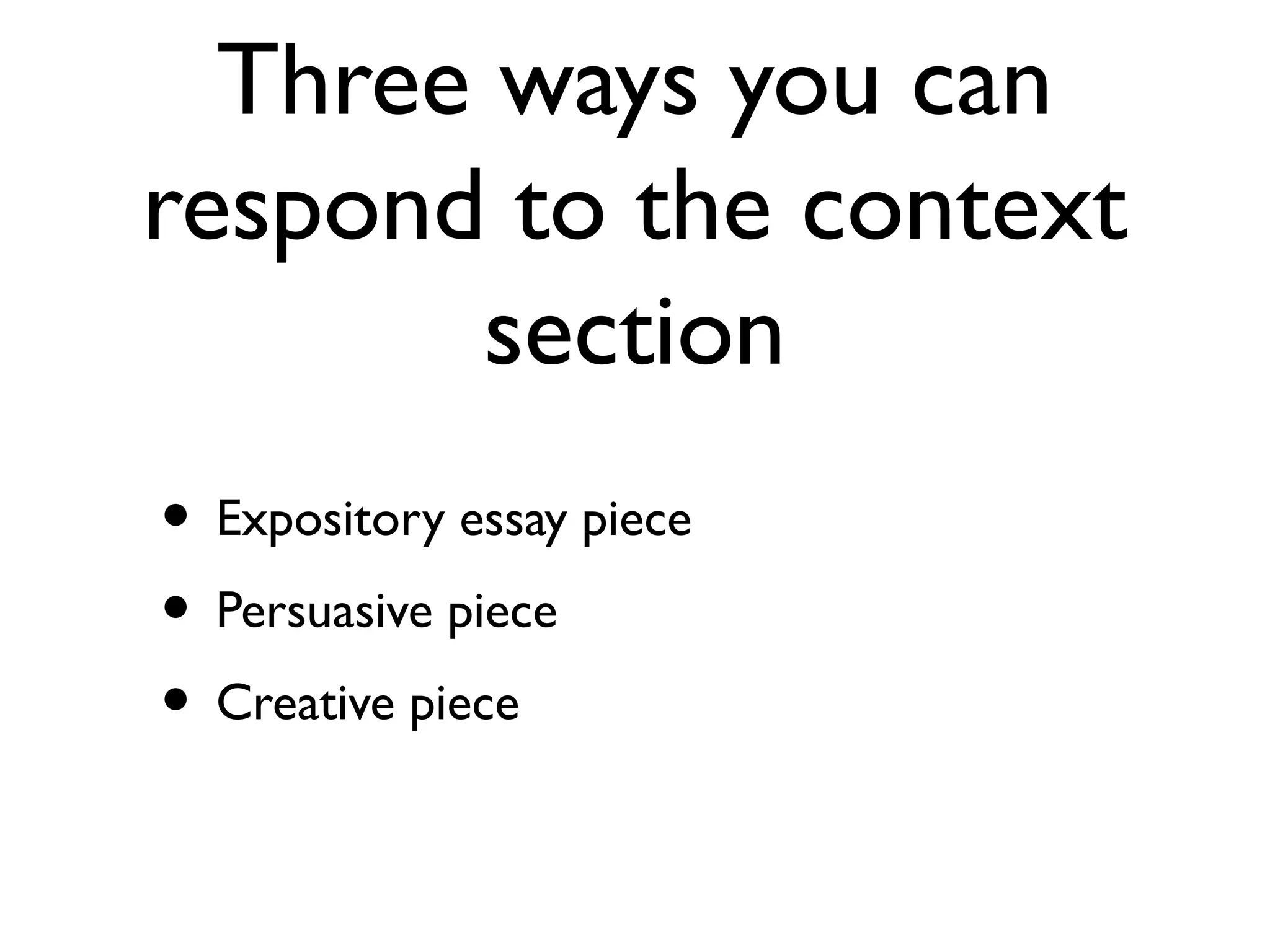 Three ways you can
respond to the context
section
• Expository essay piece
• Persuasive piece
• Creative piece
 