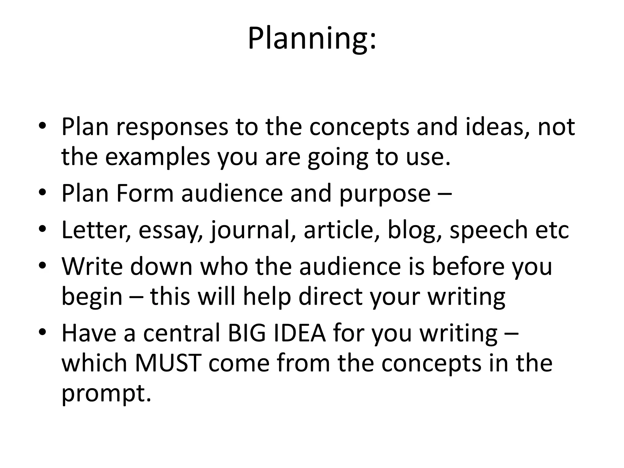 Planning: Plan responses to the concepts and ideas, not the examples you are going to use. Plan Form audience and purpose –Letter, essay, journal, article, blog, speech etcWrite down who the audience is before you begin – this will help direct your writingHave a central BIG IDEA for you writing – which MUST come from the concepts in the prompt. 