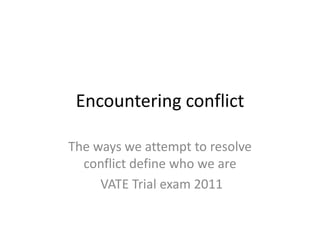 Encountering conflict The ways we attempt to resolve conflict define who we are  VATE Trial exam 2011 
