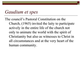 Gaudium et spes
The council’s Pastoral Constitution on the
Church, (1965) invited the laity to participate
actively in the...