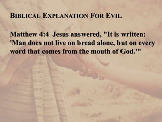 BIBLICAL EXPLANATION FOR EVIL
Matthew 4:4 Jesus answered, "It is written:
'Man does not live on bread alone, but on every
word that comes from the mouth of God.'"
 
