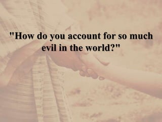"How do you account for so much
evil in the world?"
 
