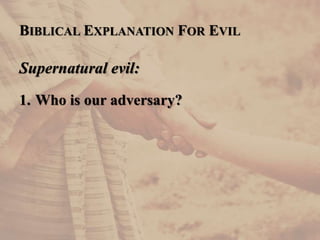 BIBLICAL EXPLANATION FOR EVIL
Supernatural evil:
1. Who is our adversary?
 