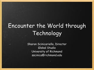 Encounter the World through Technology Sharon Scinicariello, Director Global Studio University of Richmond [email_address] 
