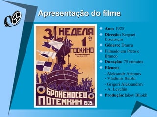 Apresentação do filme Ano:  1925 Direção:  Serguei Eisenstein  Gênero:  Drama Filmado em Preto e Branco Duração:  75 minutos Elenco: - Aleksandr Antonov - Vladimir Barski - Grigori Aleksandrov - A. Levchin Produção: Iakov Bliokh 