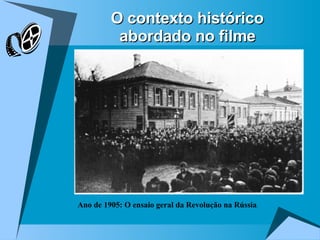 O contexto histórico  abordado no filme   Ano de 1905: O ensaio geral da Revolução na Rússia .   