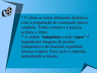 *  O clima se torna altamente dinâmico, com a preparação do couraçado para o combate. Todos correm e a música acelera o ritmo.  * A ordem " máquinas  a todo  vapor " é seguida por imagens de pistões (máquinas) e da chaminé expelindo fumaça (vapor). Esse ciclo é repetido, aumentando a tensão.  