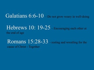 Galatians 6:6-10 – Do not grow weary in well-doing
Hebrews 10: 19-25 – Encouraging each other at
the end of age

Romans 15:28-33 - resting and wrestling for the
cause of Christ - Together

 