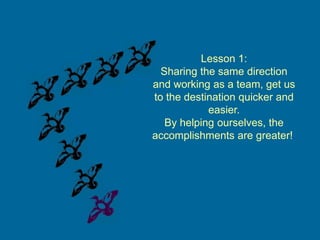 Lesson 1:
Sharing the same direction
and working as a team, get us
to the destination quicker and
easier.
By helping ourselves, the
accomplishments are greater!.

 