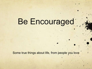 Be Encouraged 
Some true things about life, from people you love 
 