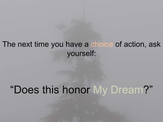 The next time you have a choice of action, ask 
yourself: 
“Does this honor My Dream?” 
 