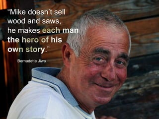 “Mike doesn’t sell 
wood and saws, 
he makes 
Bernadette Jiwa 
 
