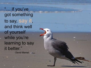 “… if you’ve 
got something 
to say, say it, 
and think well 
of yourself 
while you’re 
learning to say 
it better.” 
David Mamet 
