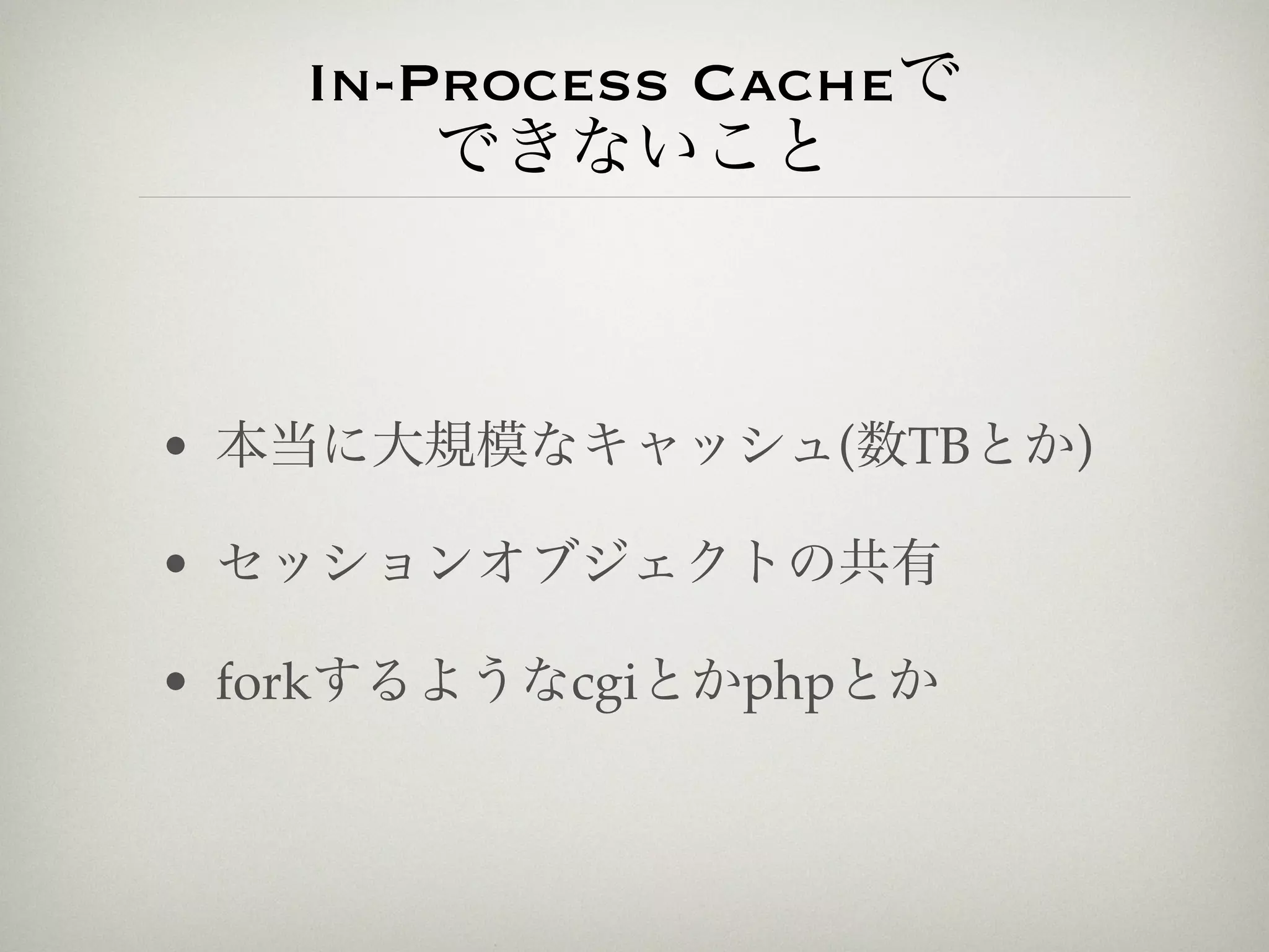 In-Process Cacheで
       できないこと



• 本当に大規模なキャッシュ(数TBとか)

• セッションオブジェクトの共有

• forkするようなcgiとかphpとか
 