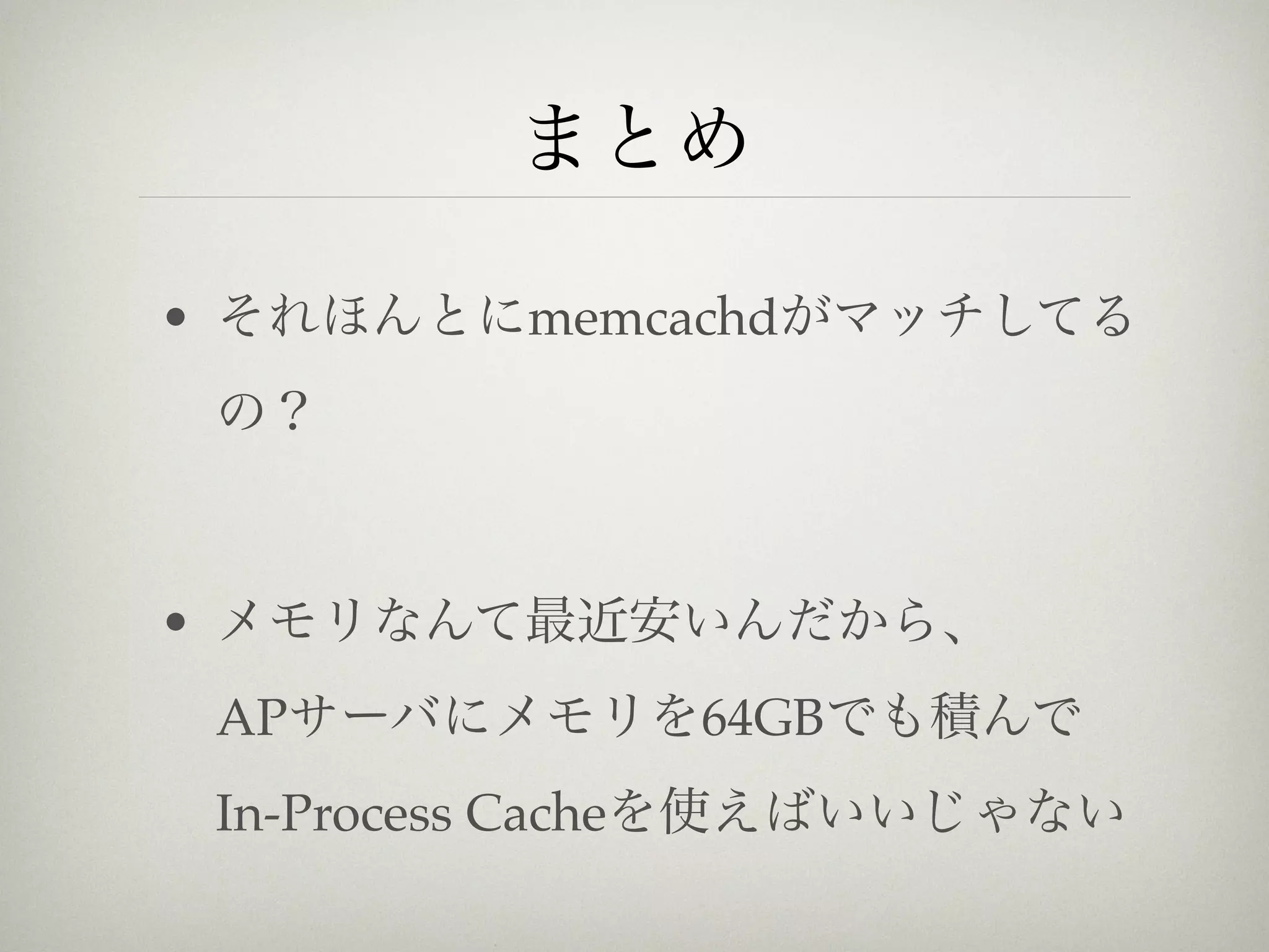 まとめ

• それほんとにmemcachedがマッチして
 るの？



• メモリなんて最近安いんだから、
 APサーバにメモリを64GBでも積んで
 In-Process Cacheを使えばいいじゃない
 