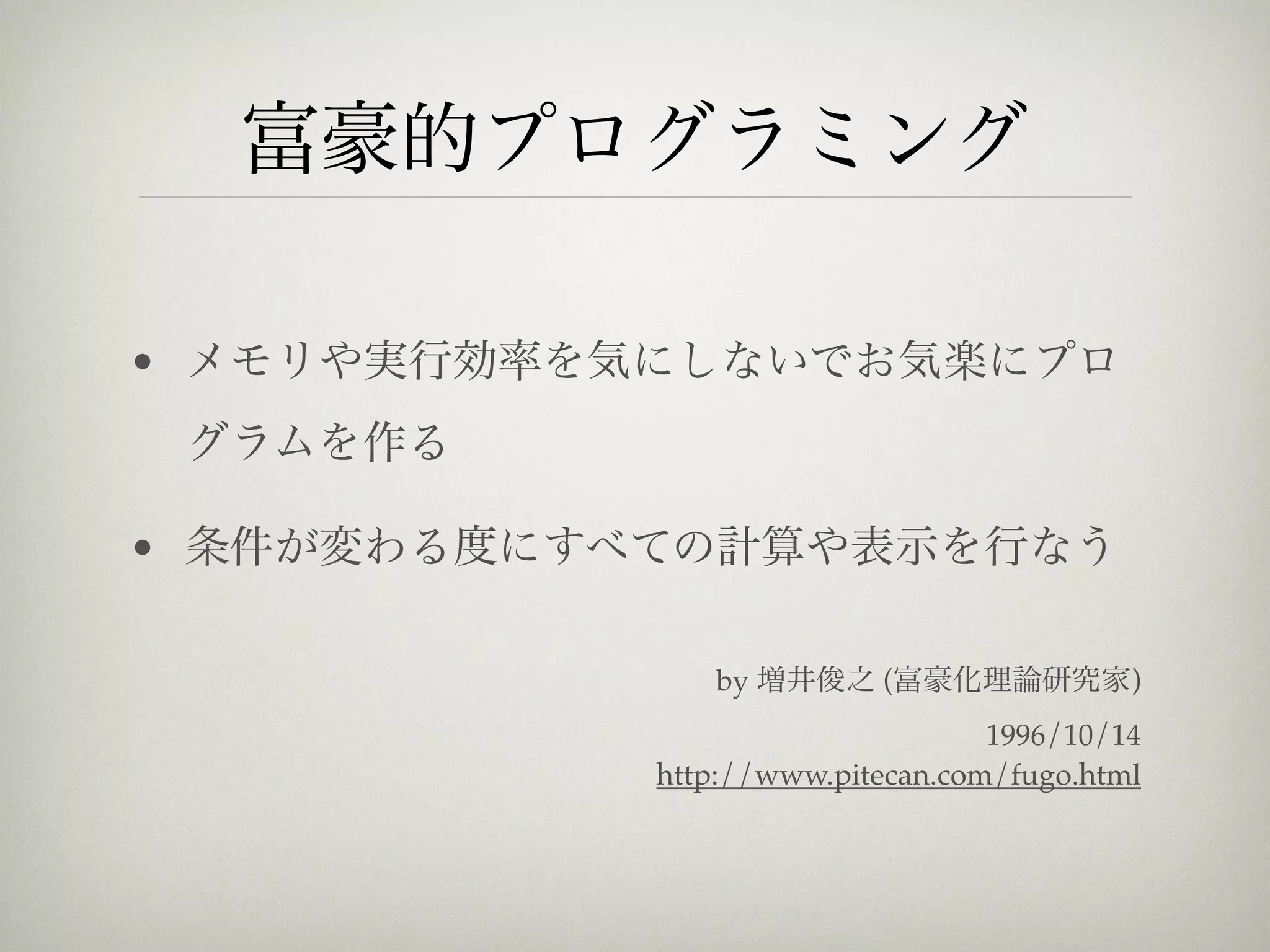 富豪的プログラミング

• メモリや実行効率を気にしないでお気楽にプロ
 グラムを作る

• 条件が変わる度にすべての計算や表示を行なう

               by 増井俊之 (富豪化理論研究家)
                                  1996/10/14
            http://www.pitecan.com/fugo.html
 