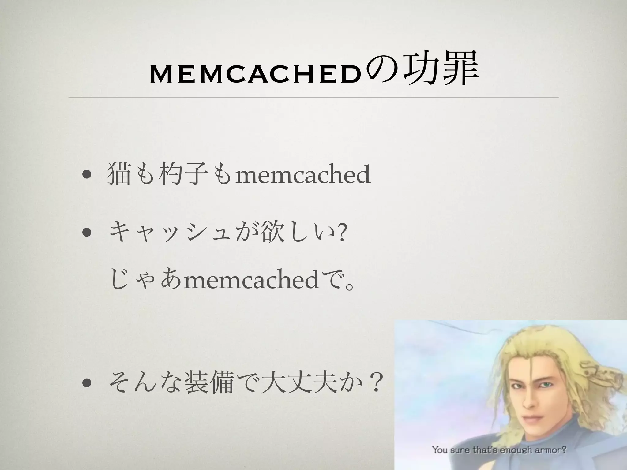 memcachedの功罪

• 猫も   子もmemcached

• キャッシュが欲しい?
 じゃあmemcachedで。



• そんな装備で大丈夫か？
 