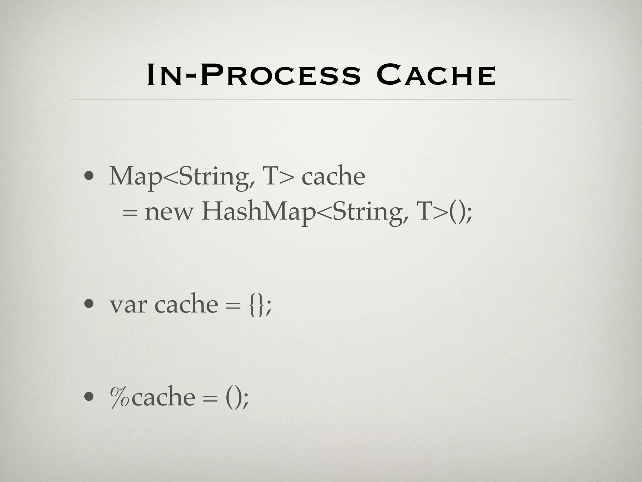In-Process Cache

• Map<String, T> cache
   = new HashMap<String, T>();


• var cache = {};


• %cache = ();
 