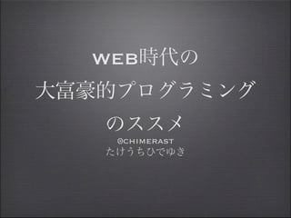 WEB時代の
大富豪的プログラミング
   のススメ
    @chimerast
   たけうちひでゆき
 