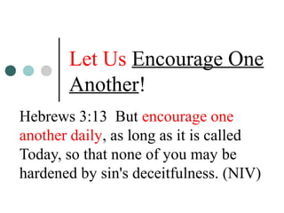 Let Us Encourage One
Another!
Hebrews 3:13 But encourage one
another daily, as long as it is called
Today, so that none of you may be
hardened by sin's deceitfulness. (NIV)
 