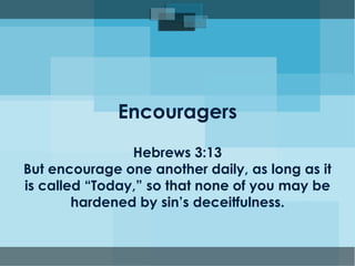 Encouragers 
Hebrews 3:13 
But encourage one another daily, as long as it 
is called “Today,” so that none of you may be 
hardened by sin’s deceitfulness. 
 