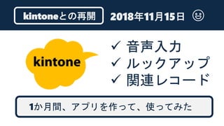 kintoneとの再開
 音声入力
 ルックアップ
 関連レコード
1か月間、アプリを作って、使ってみた
2018年11月15日
 