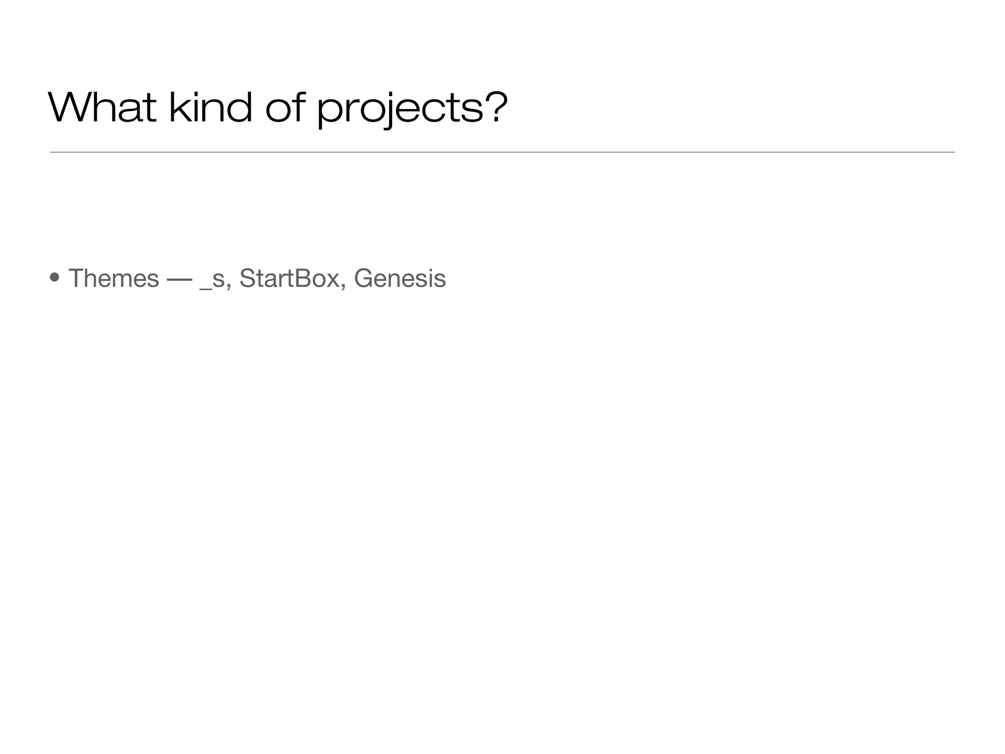 What kind of projects?
• Themes –– _s, StartBox, Genesis
 