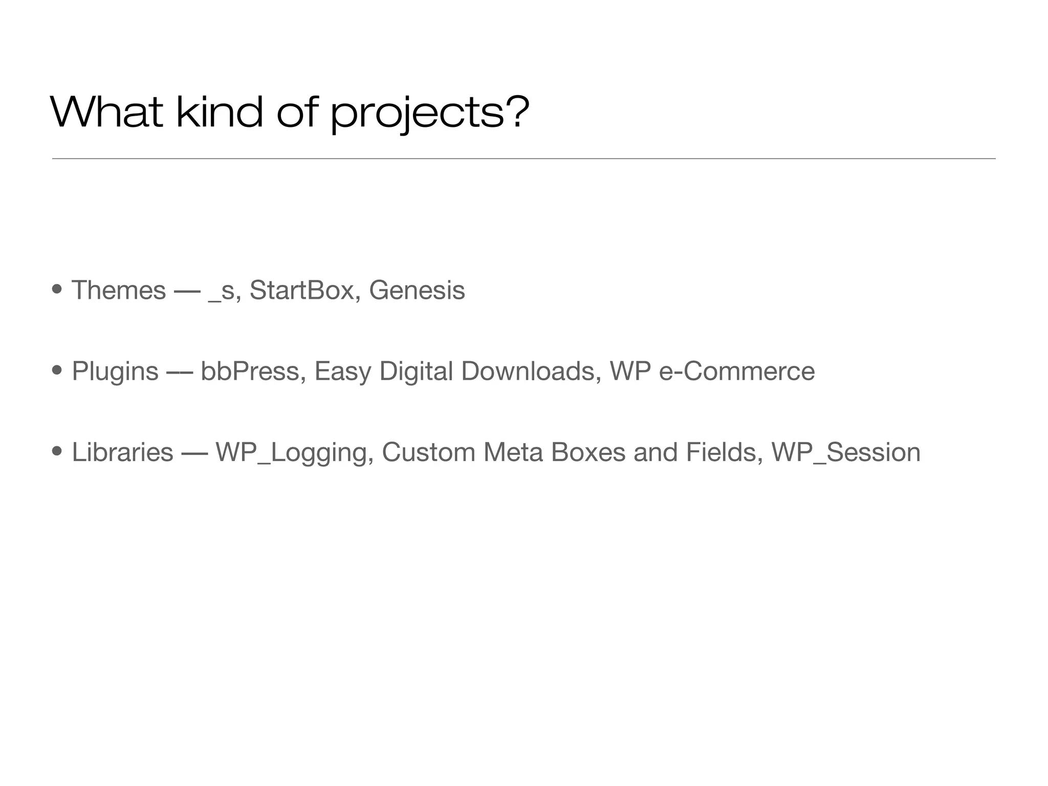 What kind of projects?
• Themes –– _s, StartBox, Genesis
• Plugins –– bbPress, Easy Digital Downloads, WP e-Commerce
• Libraries –– WP_Logging, Custom Meta Boxes and Fields, WP_Session
 