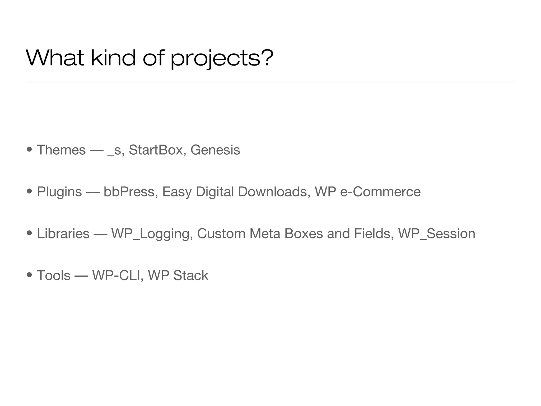 What kind of projects?
• Themes –– _s, StartBox, Genesis
• Plugins –– bbPress, Easy Digital Downloads, WP e-Commerce
• Libraries –– WP_Logging, Custom Meta Boxes and Fields, WP_Session
• Tools –– WP-CLI, WP Stack
 