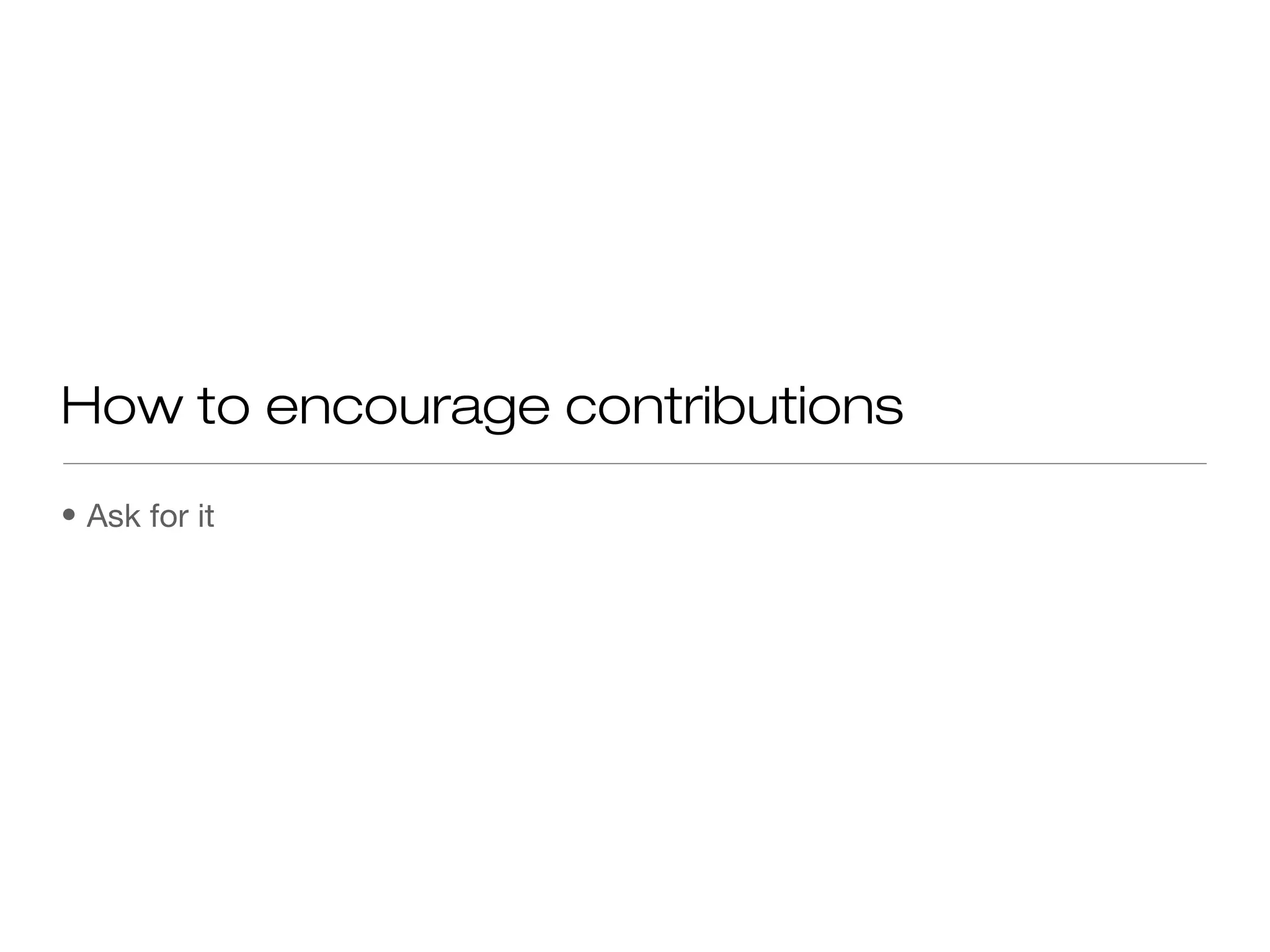 • Ask for it
How to encourage contributions
 