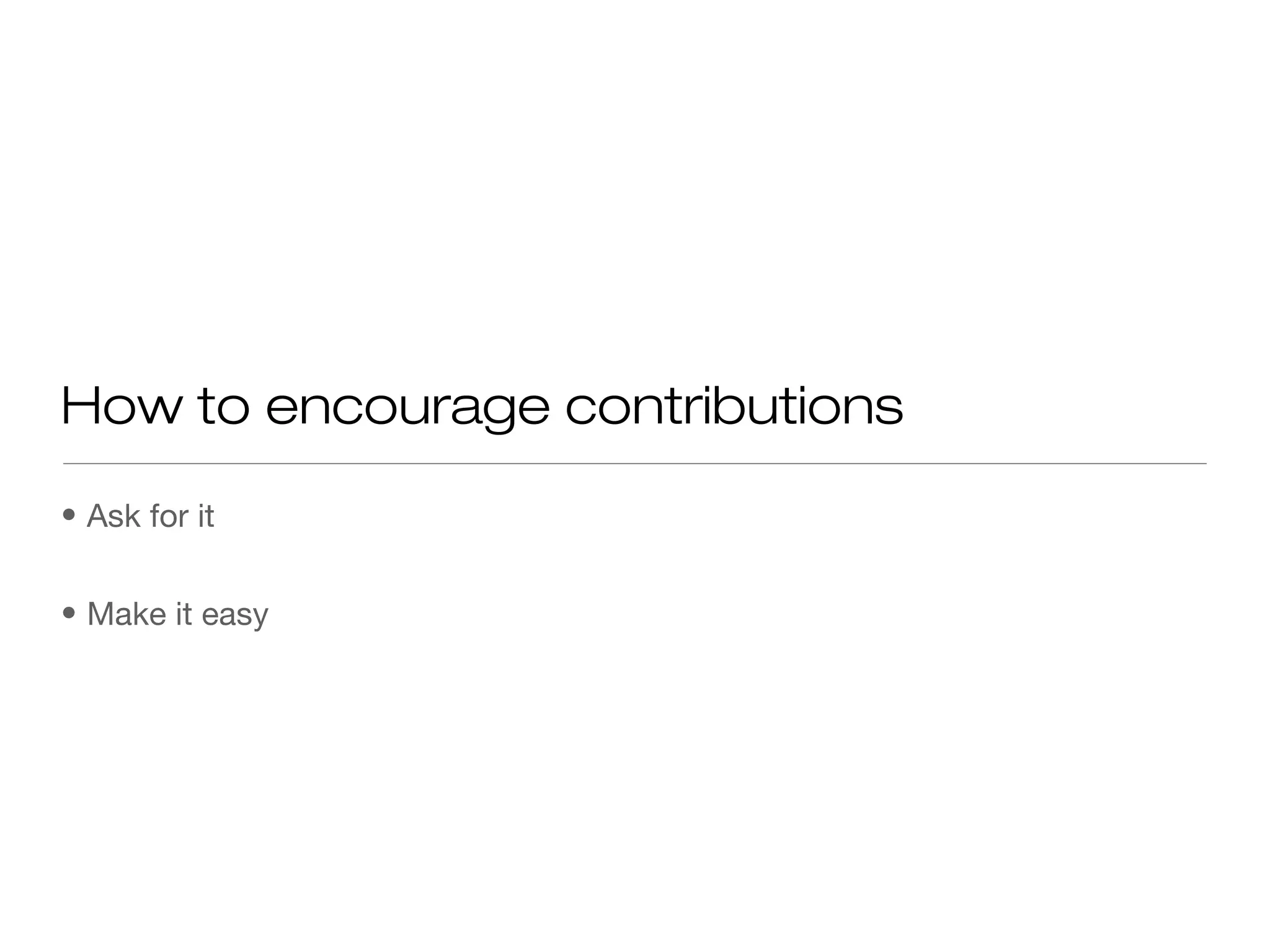 • Ask for it
• Make it easy
How to encourage contributions
 