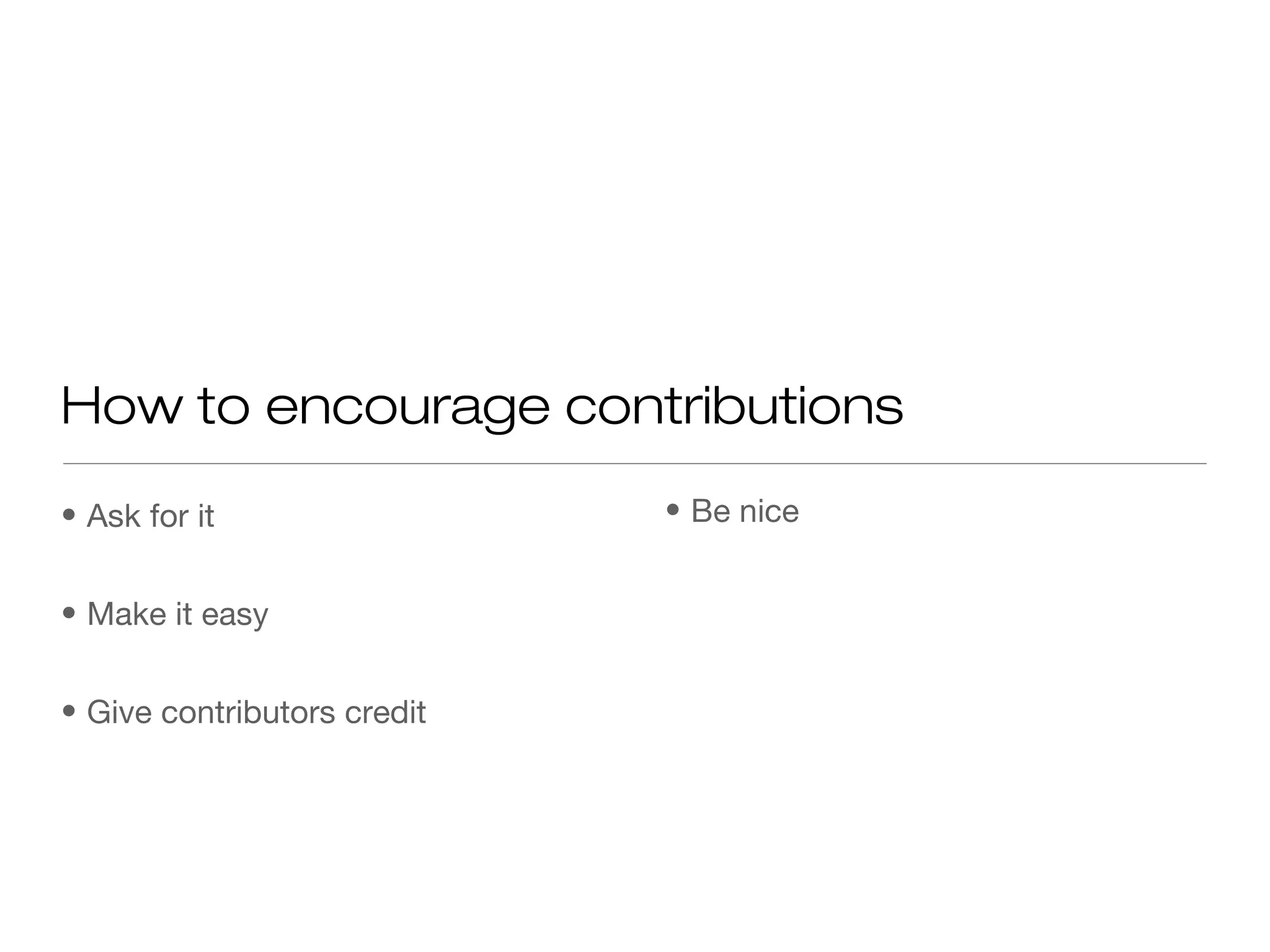 • Ask for it
• Make it easy
• Give contributors credit
How to encourage contributions
• Be nice
 