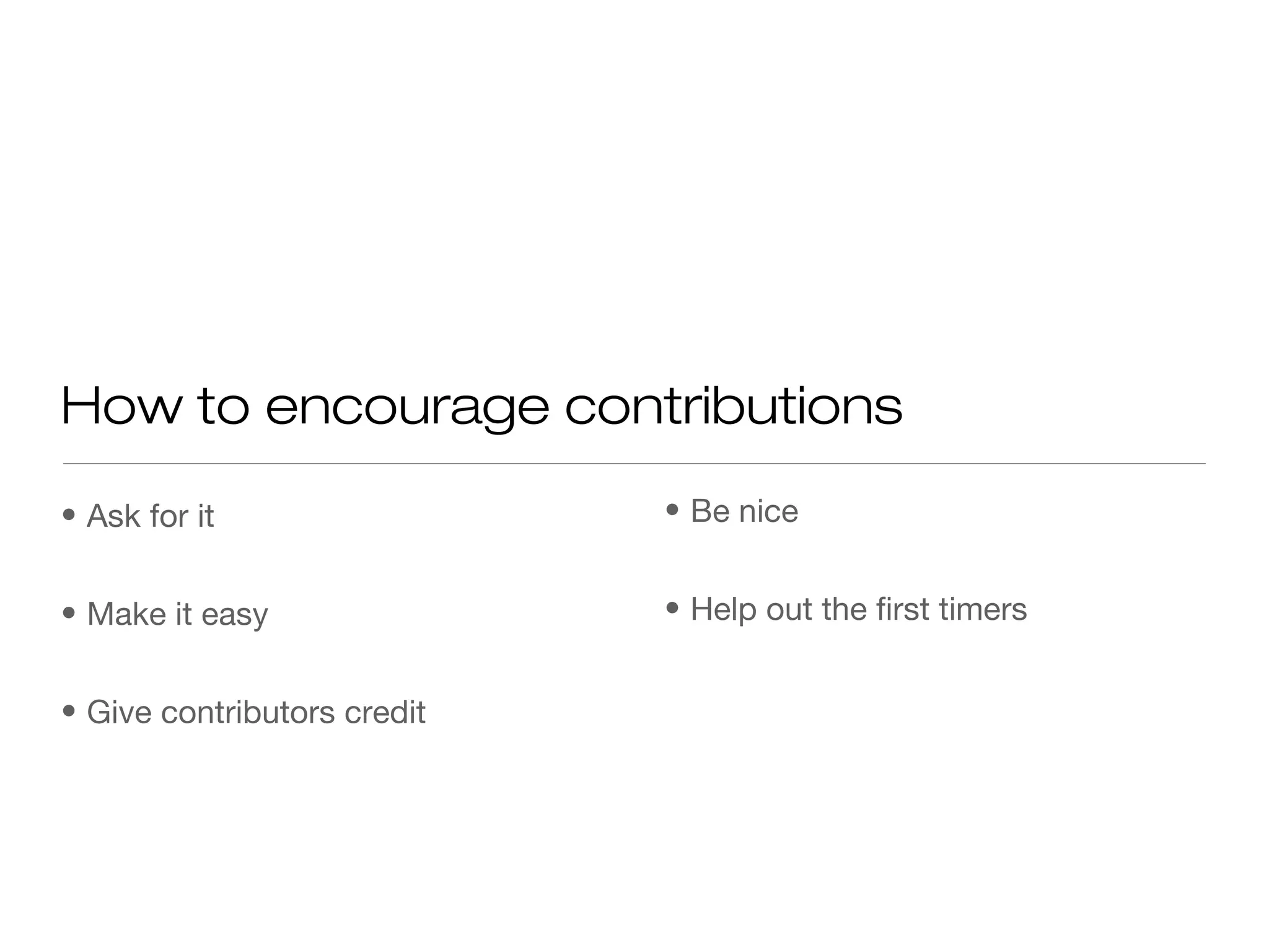 • Ask for it
• Make it easy
• Give contributors credit
How to encourage contributions
• Be nice
• Help out the first timers
 