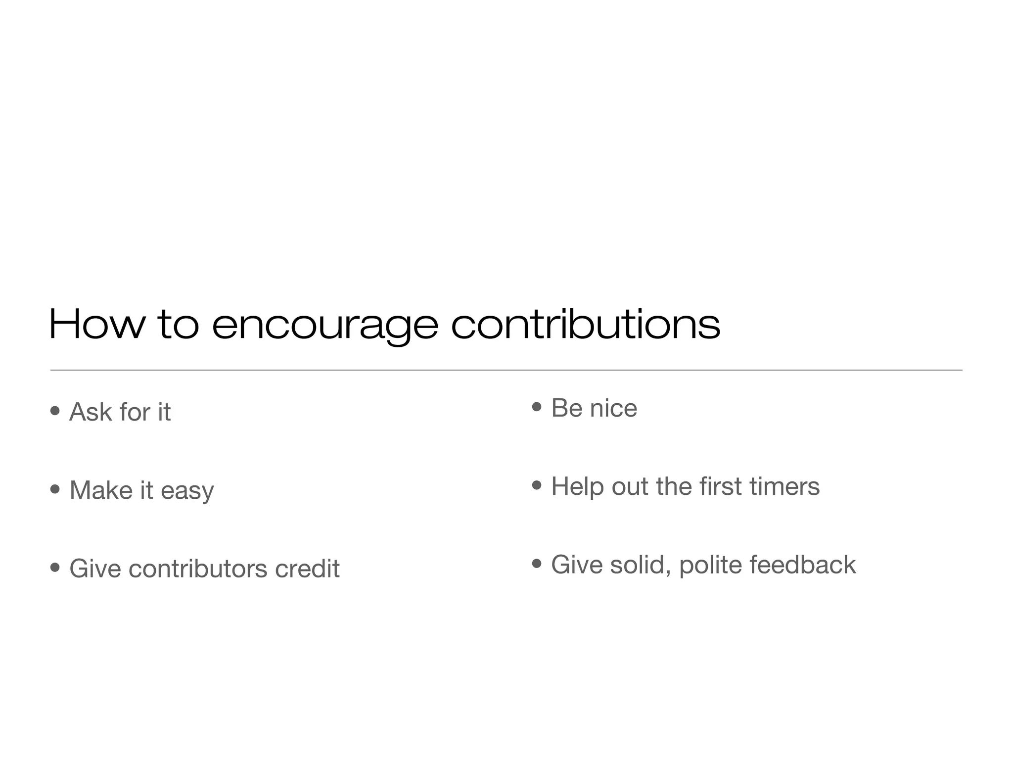 • Ask for it
• Make it easy
• Give contributors credit
How to encourage contributions
• Be nice
• Help out the first timers
• Give solid, polite feedback
 