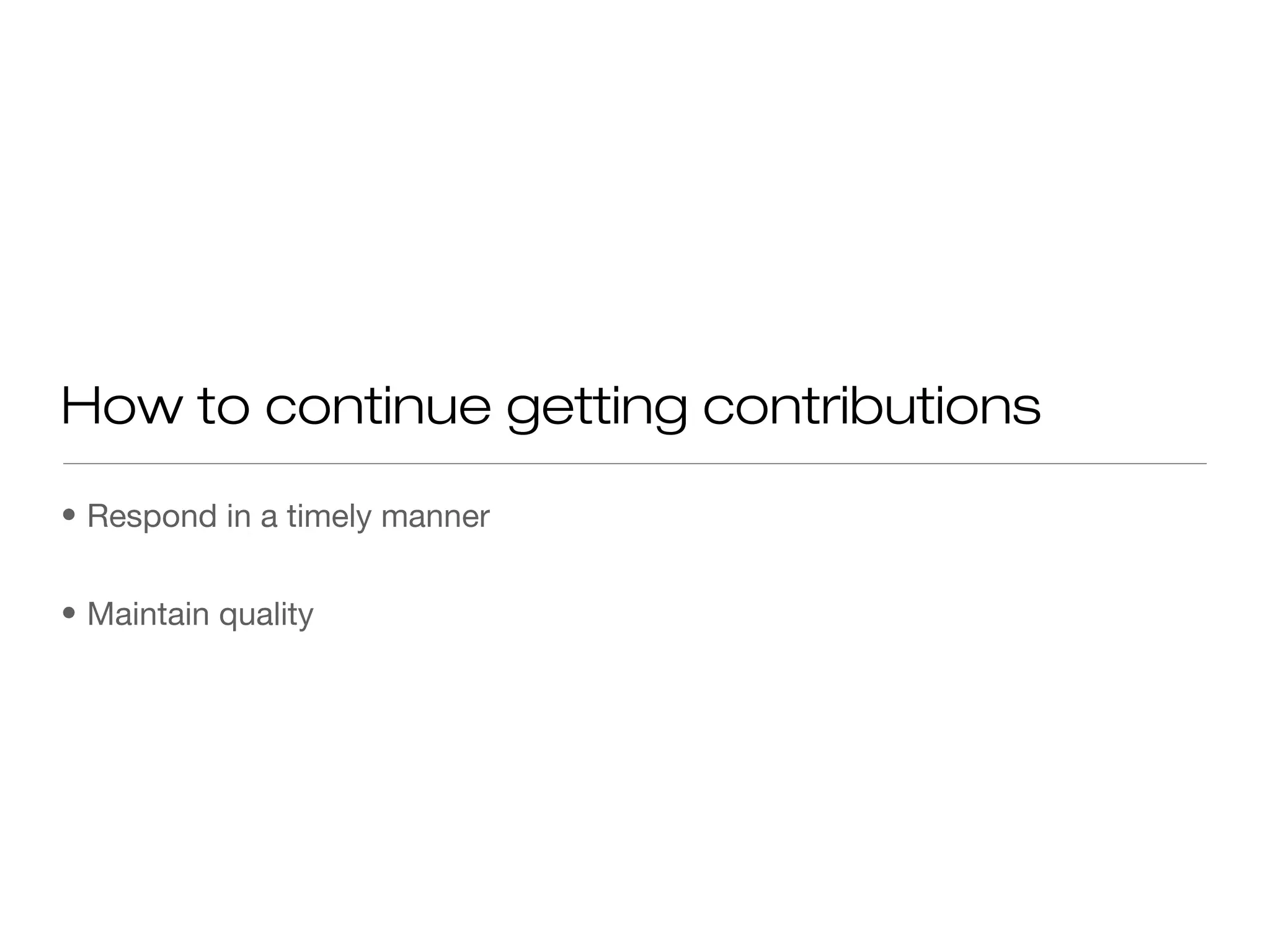 • Respond in a timely manner
• Maintain quality
How to continue getting contributions
 