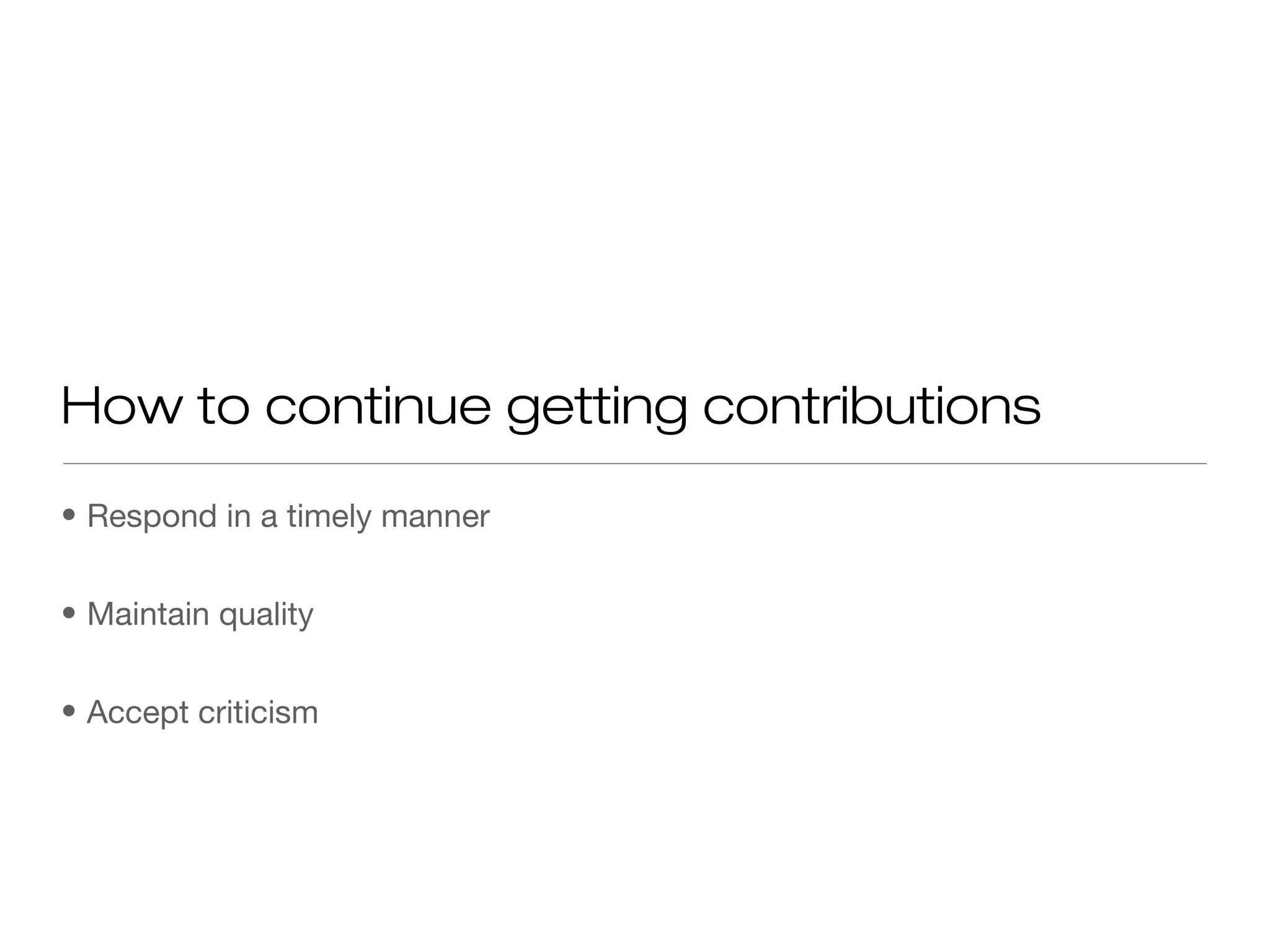 • Respond in a timely manner
• Maintain quality
• Accept criticism
How to continue getting contributions
 