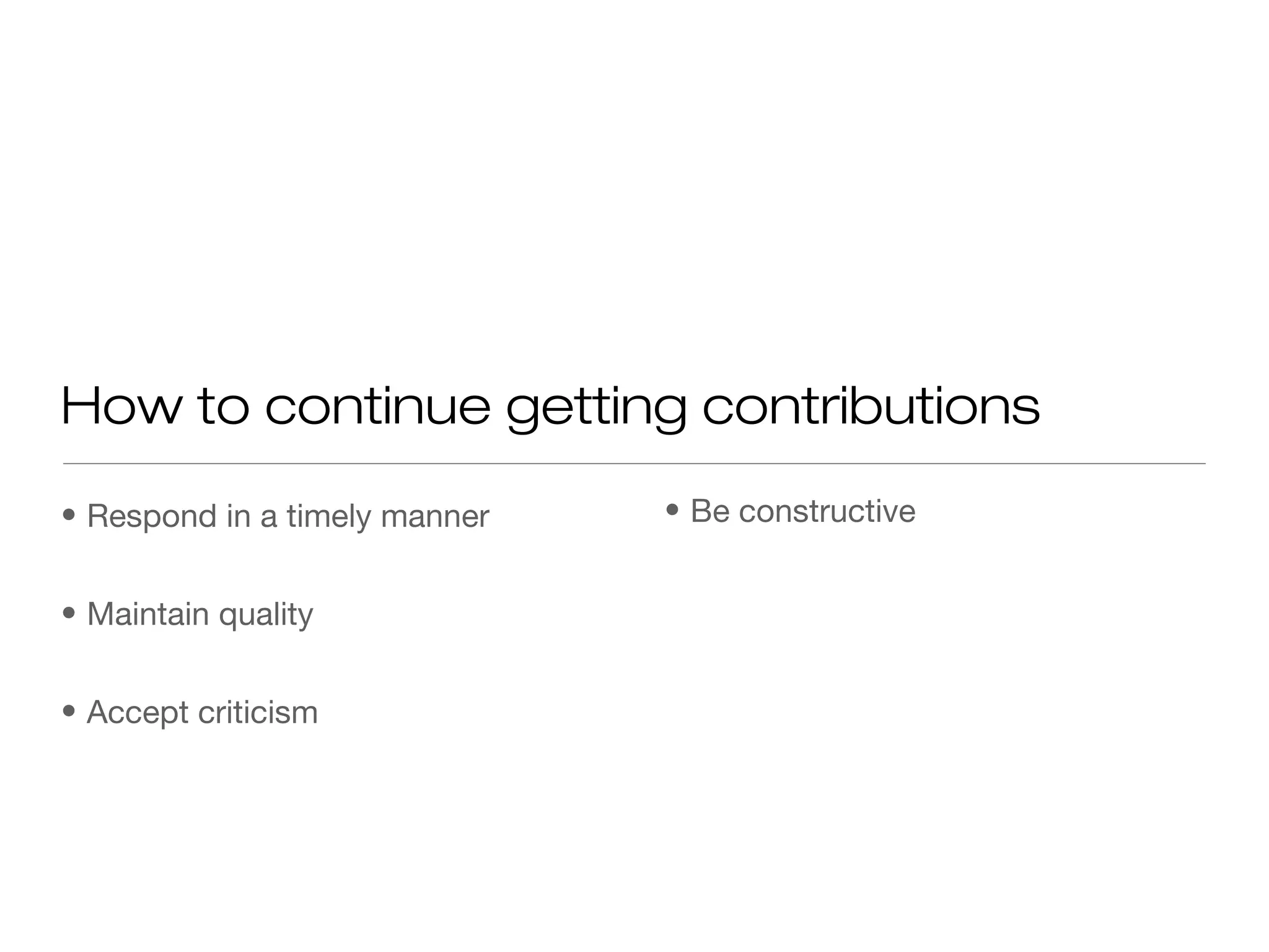 • Respond in a timely manner
• Maintain quality
• Accept criticism
How to continue getting contributions
• Be constructive
 