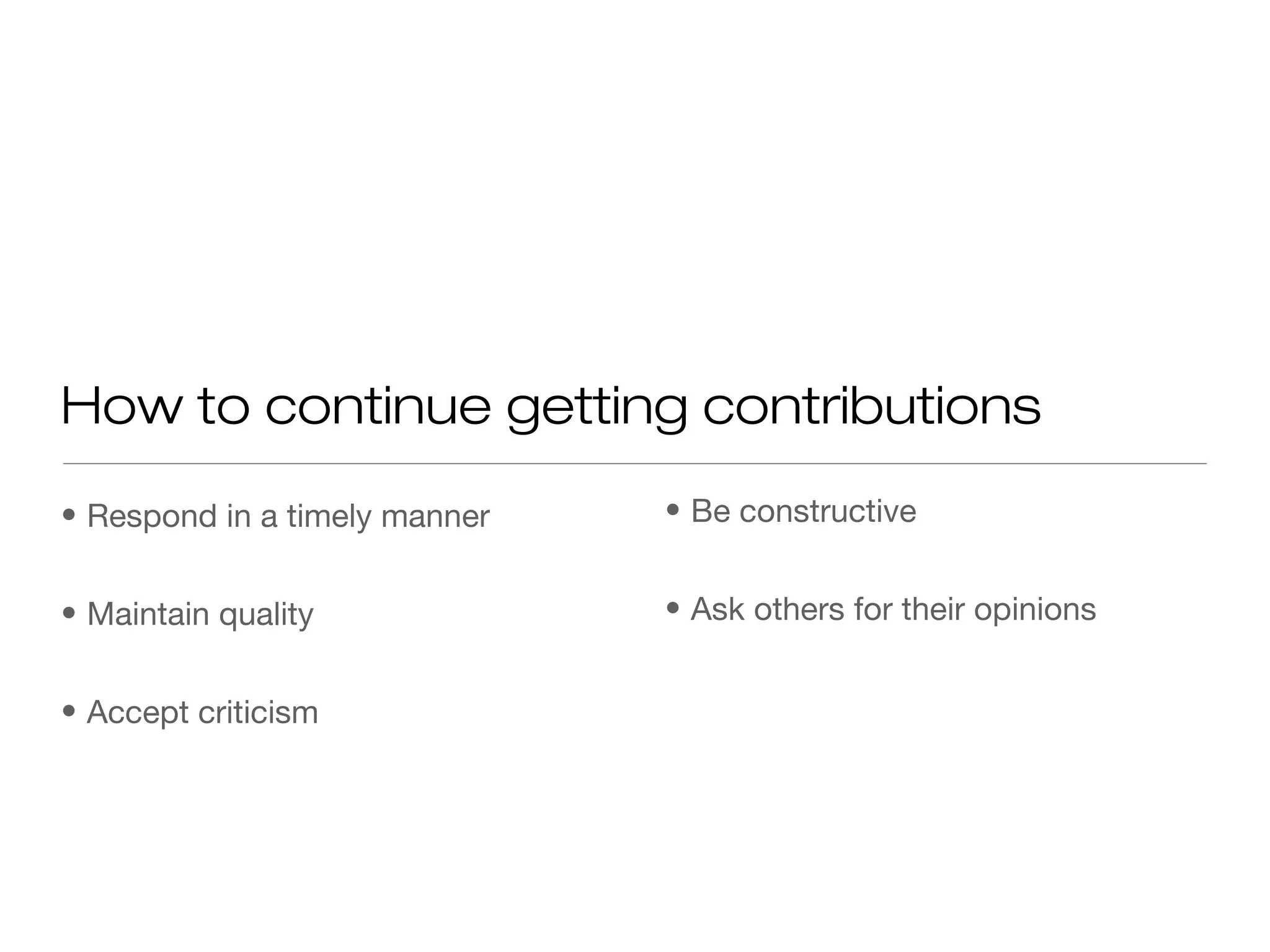 • Respond in a timely manner
• Maintain quality
• Accept criticism
How to continue getting contributions
• Be constructive
• Ask others for their opinions
 