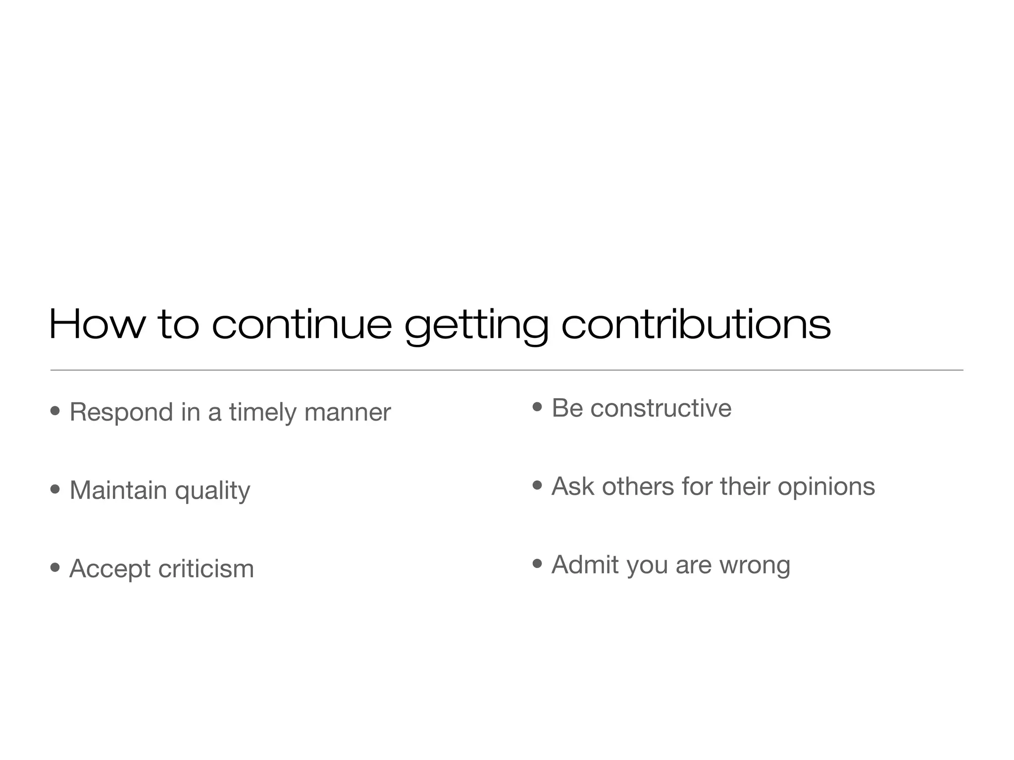 • Respond in a timely manner
• Maintain quality
• Accept criticism
How to continue getting contributions
• Be constructive
• Ask others for their opinions
• Admit you are wrong
 