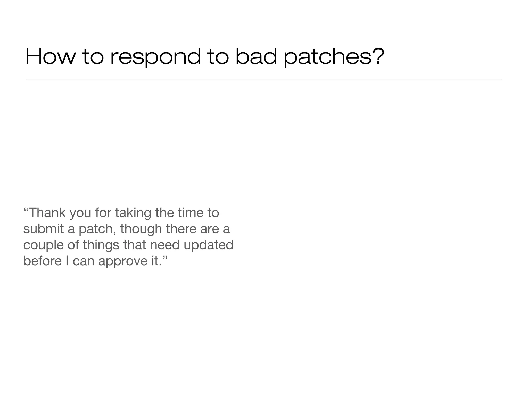 How to respond to bad patches?
“Thank you for taking the time to
submit a patch, though there are a
couple of things that need updated
before I can approve it.”
 