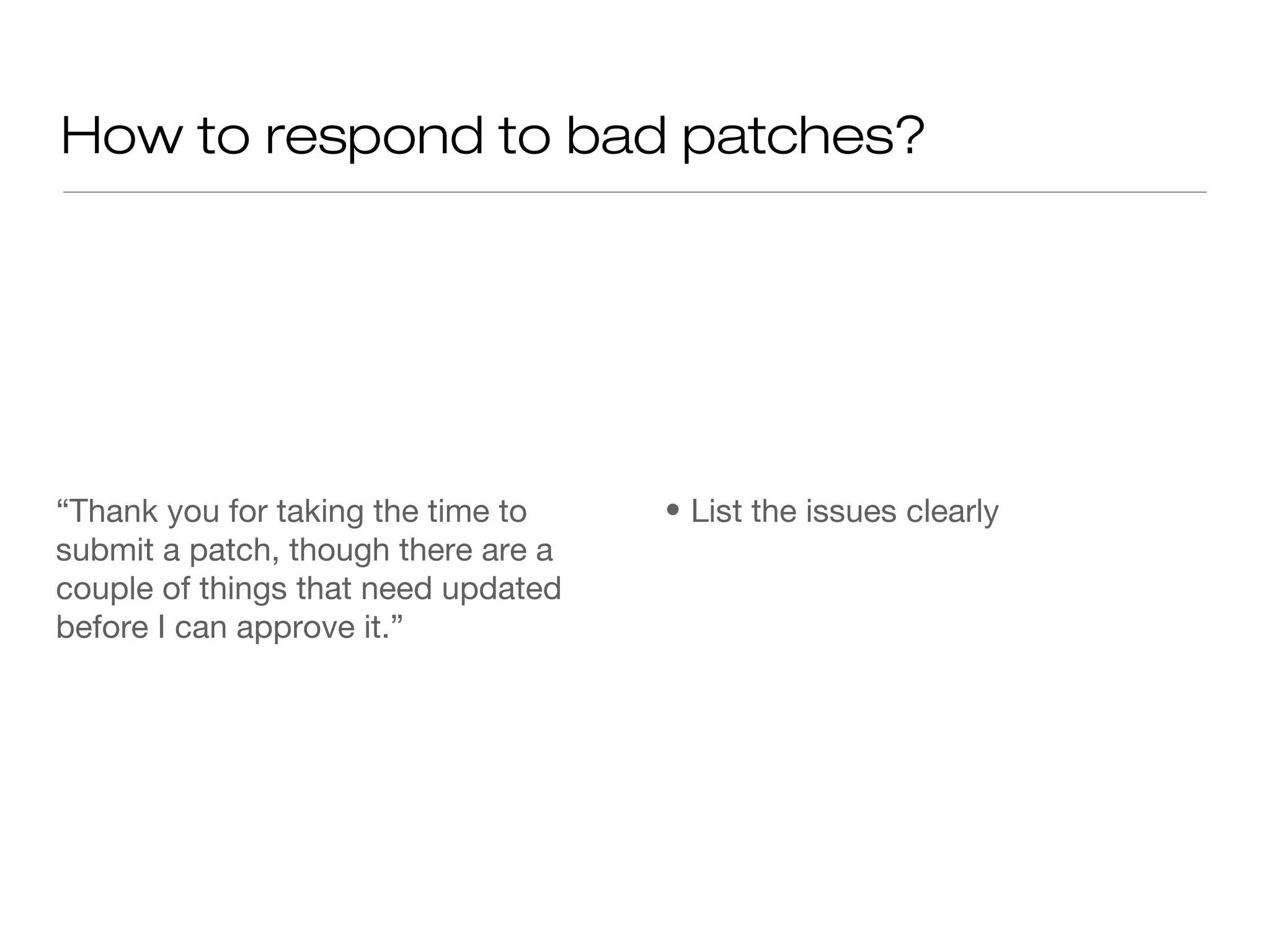 How to respond to bad patches?
“Thank you for taking the time to
submit a patch, though there are a
couple of things that need updated
before I can approve it.”
• List the issues clearly
 