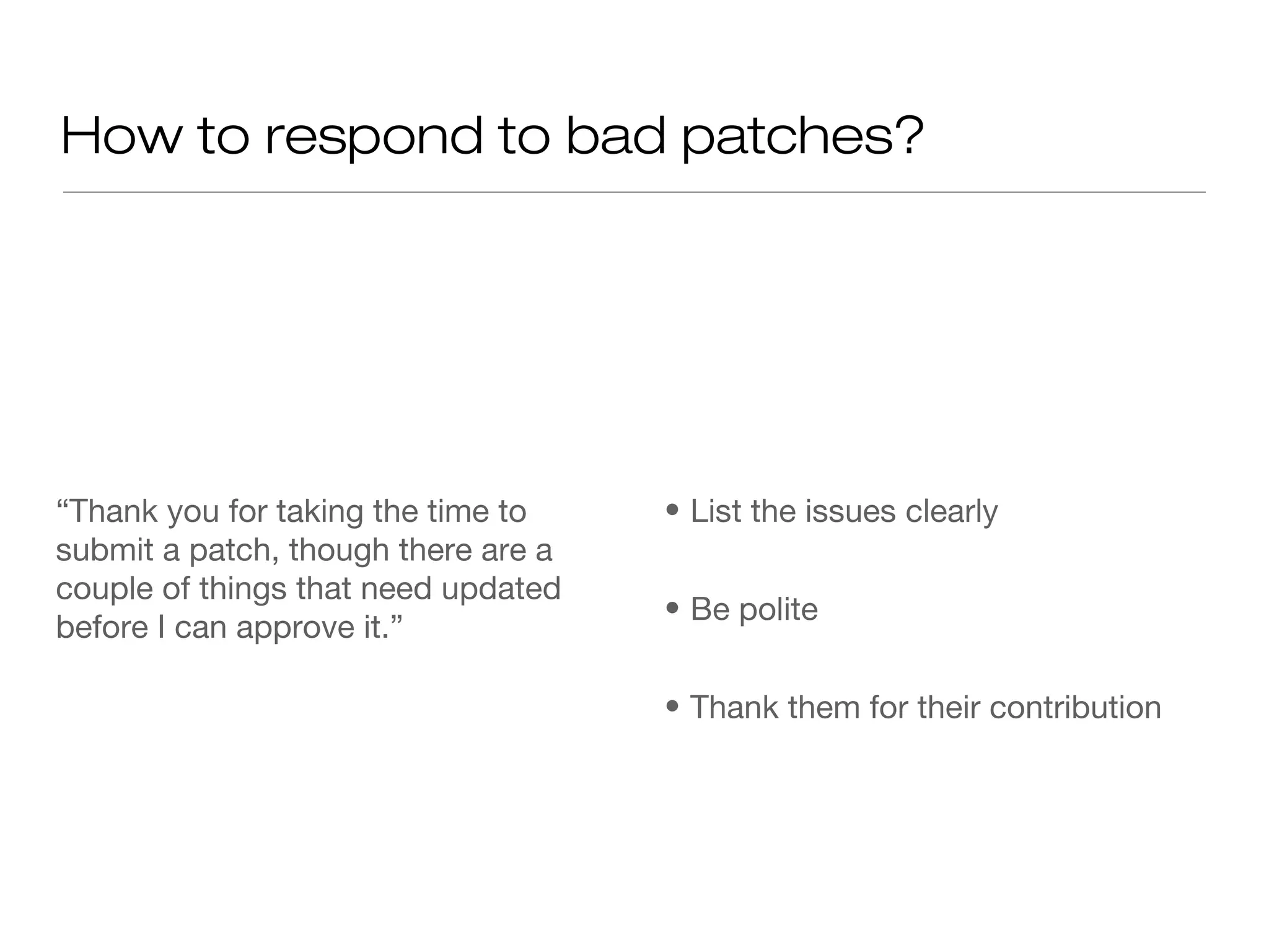 How to respond to bad patches?
“Thank you for taking the time to
submit a patch, though there are a
couple of things that need updated
before I can approve it.”
• List the issues clearly
• Be polite
• Thank them for their contribution
 