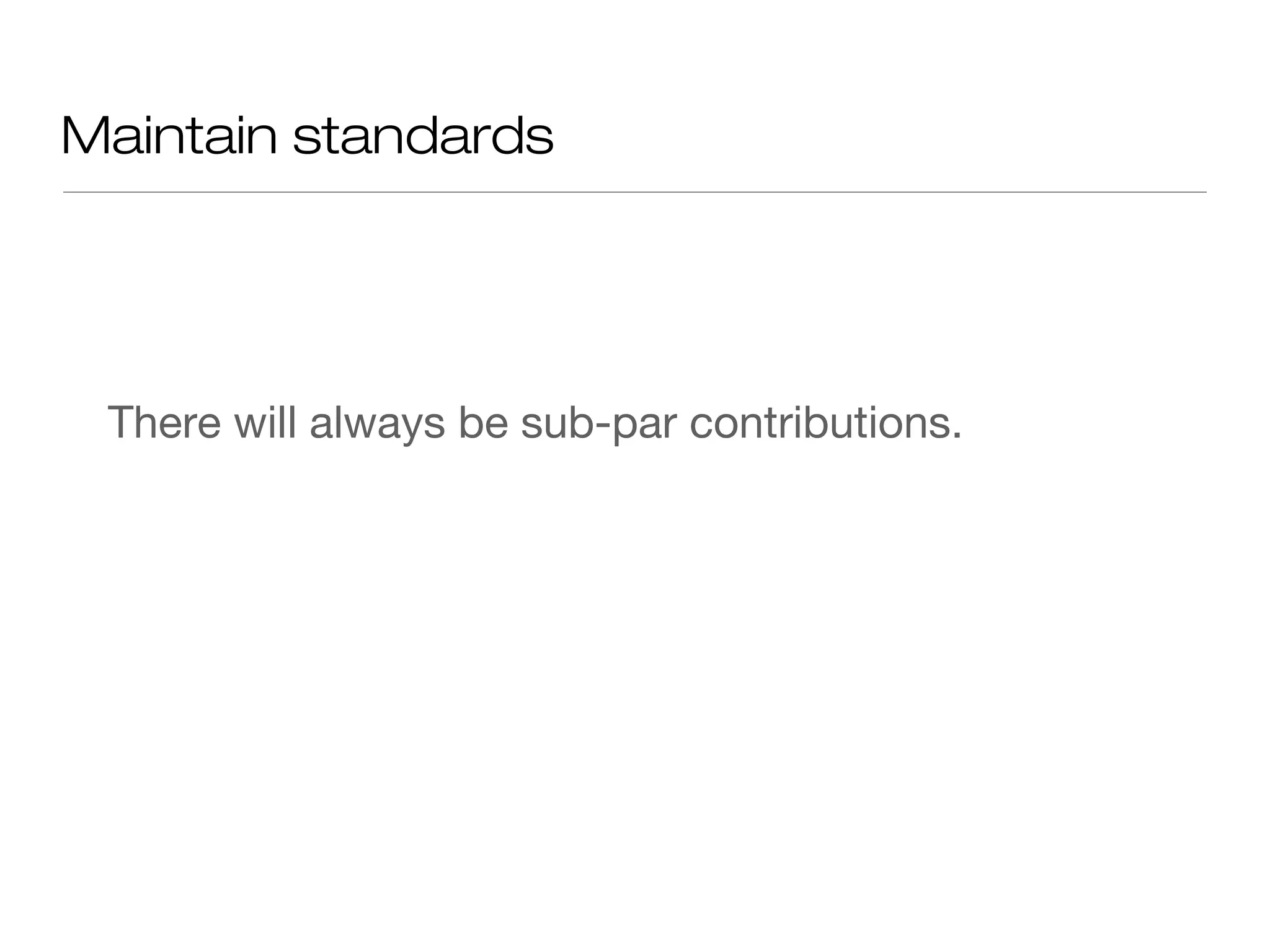 Maintain standards
There will always be sub-par contributions.
 