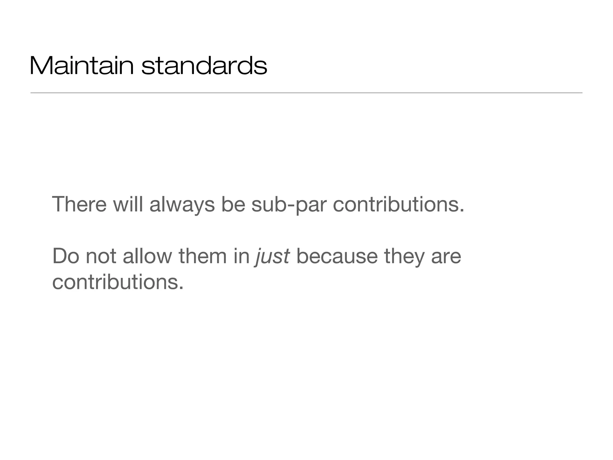 Maintain standards
There will always be sub-par contributions.
Do not allow them in just because they are
contributions.
 