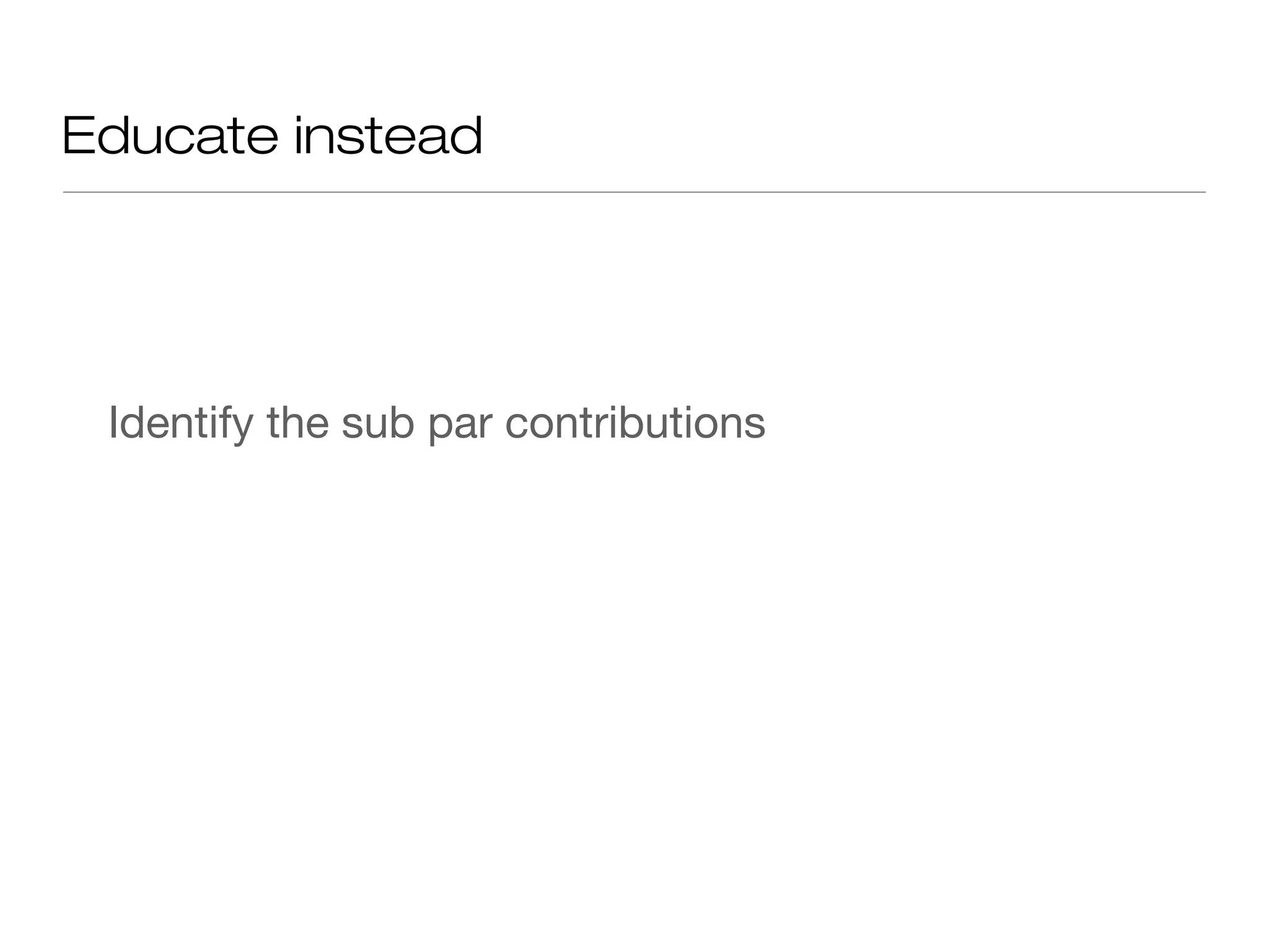 Educate instead
Identify the sub par contributions
 