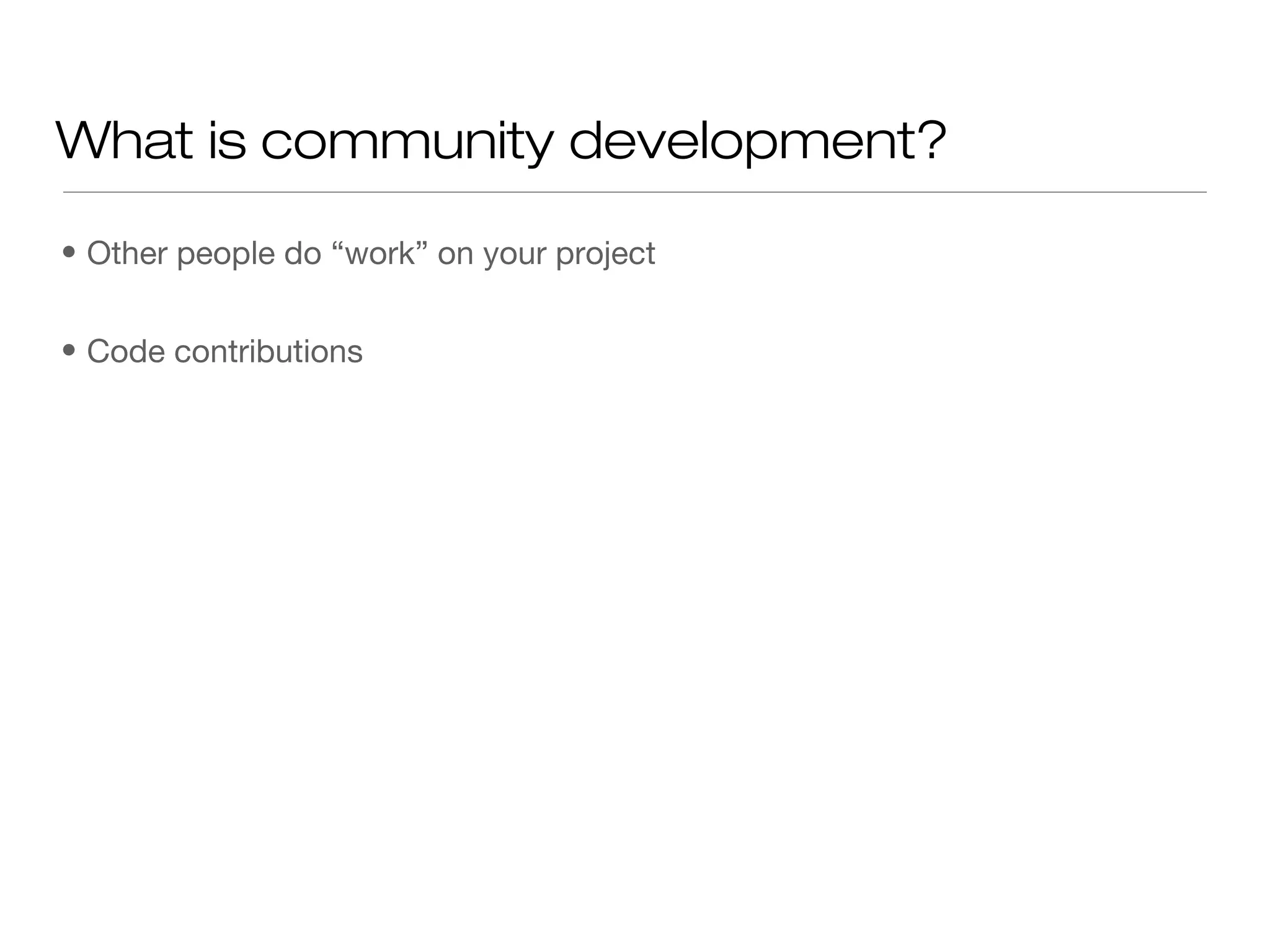 • Other people do “work” on your project
• Code contributions
What is community development?
 